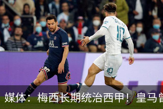 媒体：梅西长期统治西甲！皇马曾想招募他、但不可能成功！