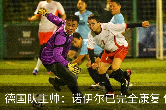 德国队主帅：诺伊尔已完全康复 他的身体状态可以首发