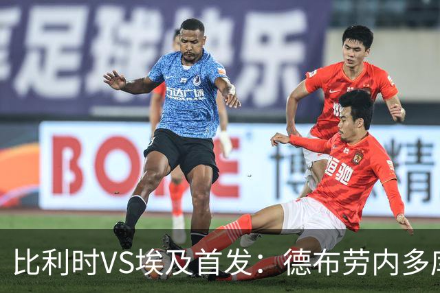 比利时VS埃及首发：德布劳内多库特罗萨德再战萨拉赫